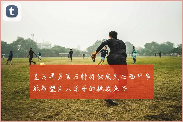 皇马再负莱万特将彻底失去西甲争冠希望巨人杀手的挑战来临