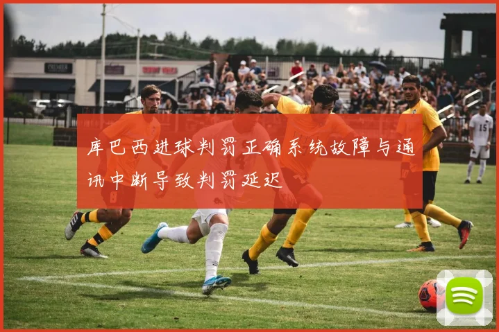 库巴西进球判罚正确系统故障与通讯中断导致判罚延迟