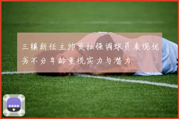 三镇新任主帅莫拉强调球员表现优劣不分年龄重视实力与潜力