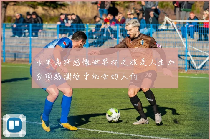 卡里乌斯感慨世界杯之旅是人生加分项感谢给予机会的人们