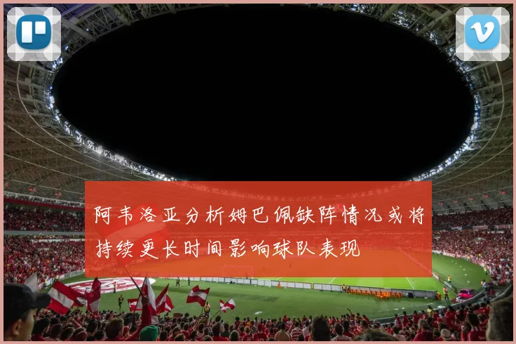 阿韦洛亚分析姆巴佩缺阵情况或将持续更长时间影响球队表现