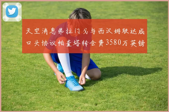 天空消息弗拉门戈与西汉姆联达成口头协议帕奎塔转会费3580万英镑