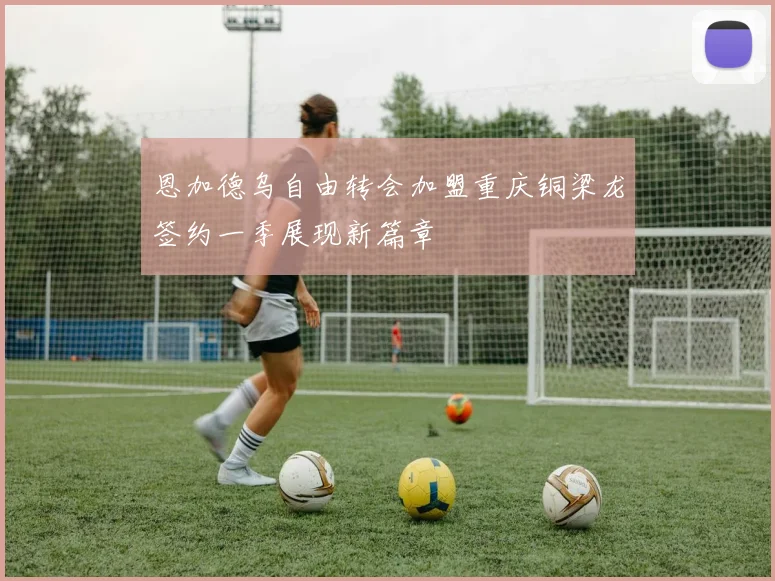 恩加德乌自由转会加盟重庆铜梁龙签约一季展现新篇章