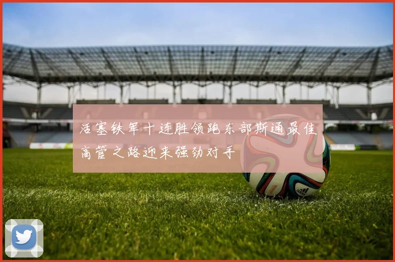 活塞铁军十连胜领跑东部斯通最佳高管之路迎来强劲对手