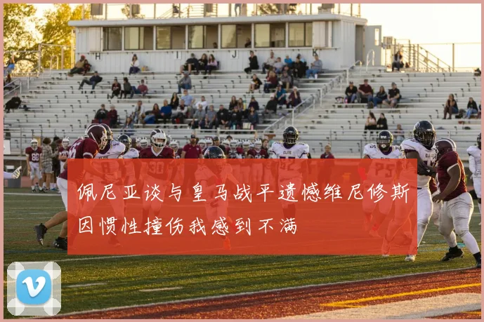佩尼亚谈与皇马战平遗憾维尼修斯因惯性撞伤我感到不满