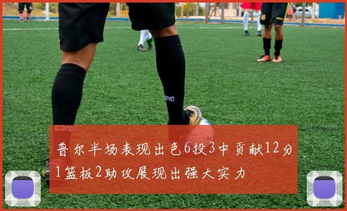 普尔半场表现出色6投3中贡献12分1篮板2助攻展现出强大实力
