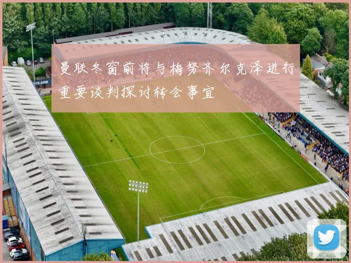 曼联冬窗前将与梅努齐尔克泽进行重要谈判探讨转会事宜