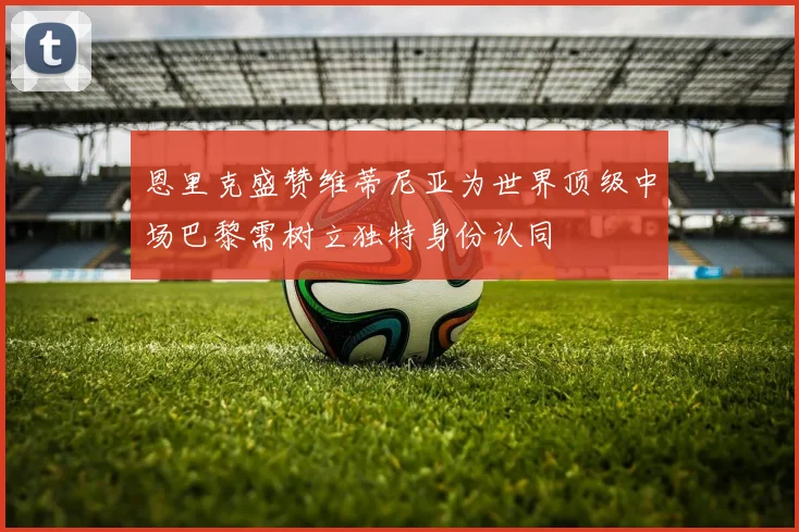 恩里克盛赞维蒂尼亚为世界顶级中场巴黎需树立独特身份认同