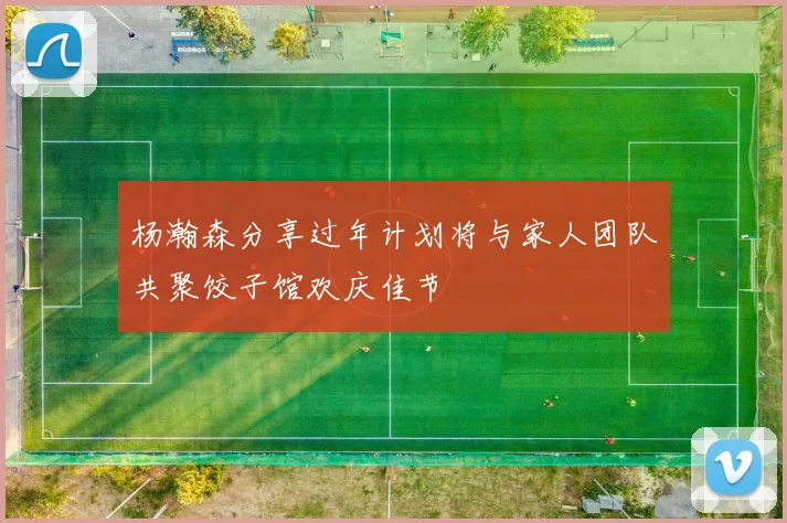 杨瀚森分享过年计划将与家人团队共聚饺子馆欢庆佳节