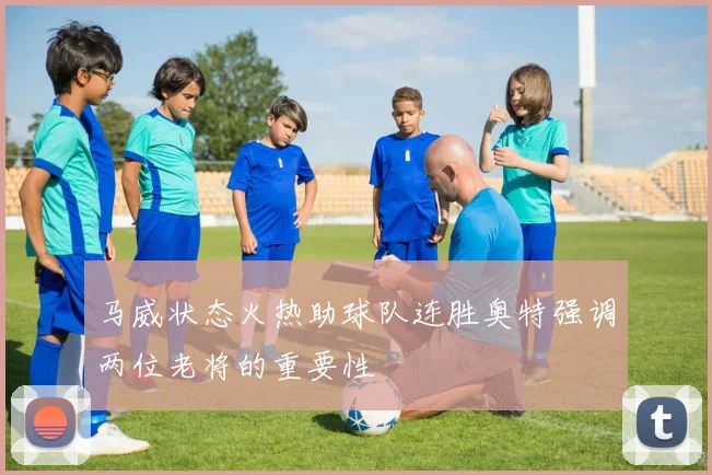 马威状态火热助球队连胜奥特强调两位老将的重要性