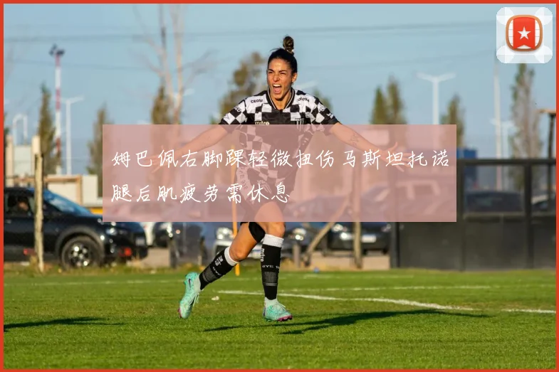 姆巴佩右脚踝轻微扭伤马斯坦托诺腿后肌疲劳需休息