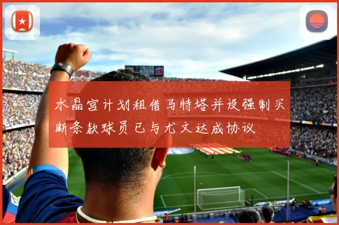 水晶宫计划租借马特塔并设强制买断条款球员已与尤文达成协议