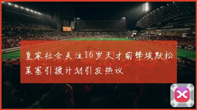 皇家社会关注16岁天才前锋埃默松莱塞引援计划引发热议