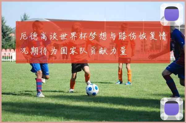 厄德高谈世界杯梦想与膝伤恢复情况期待为国家队贡献力量