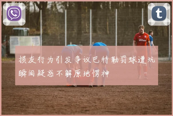 损友行为引发争议巴特勒罚球遭坑瞬间疑惑不解原地愣神