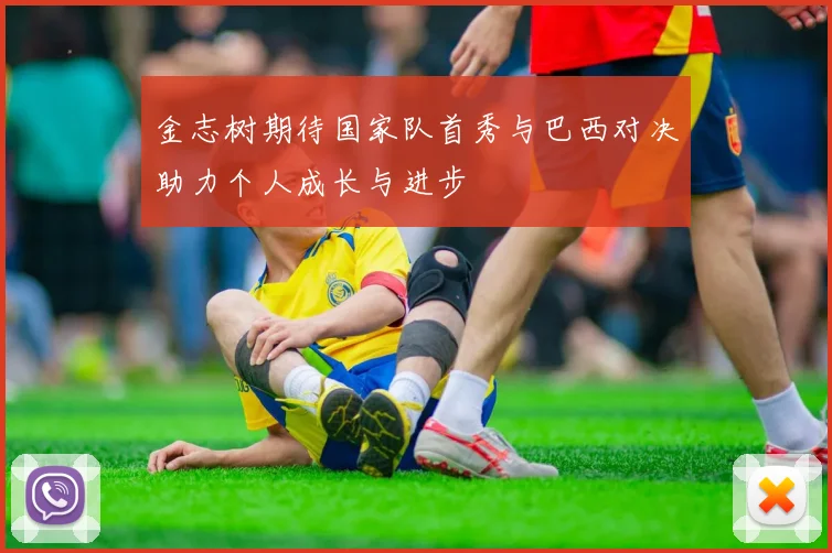 金志树期待国家队首秀与巴西对决助力个人成长与进步
