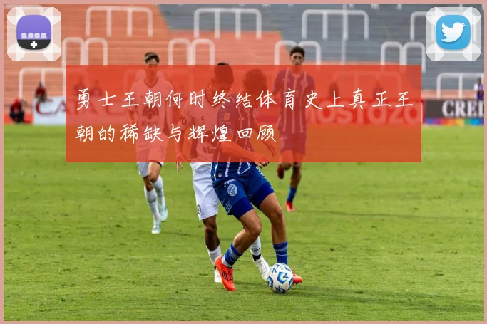 勇士王朝何时终结体育史上真正王朝的稀缺与辉煌回顾