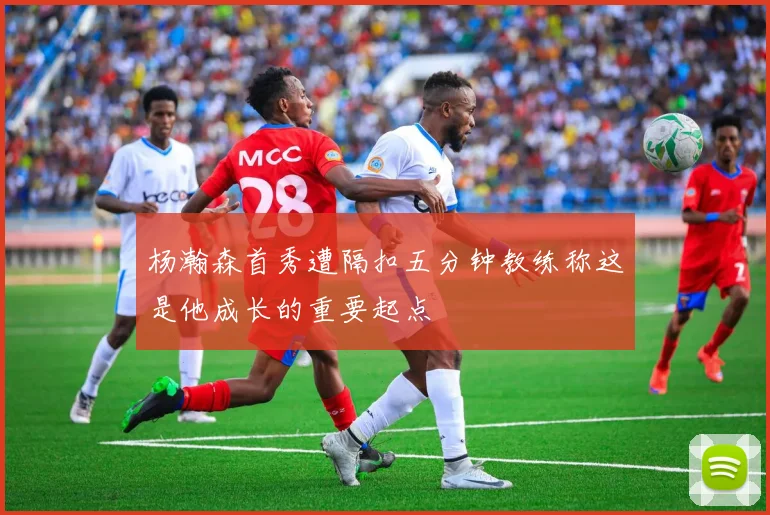 杨瀚森首秀遭隔扣五分钟教练称这是他成长的重要起点