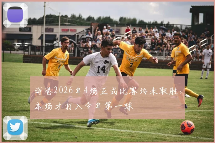 海港2026年4场正式比赛均未取胜，本场才打入今年第一球