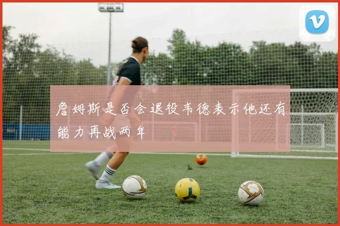 詹姆斯是否会退役韦德表示他还有能力再战两年