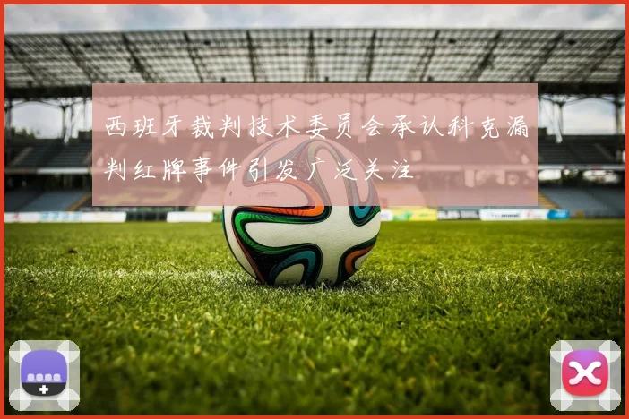 西班牙裁判技术委员会承认科克漏判红牌事件引发广泛关注