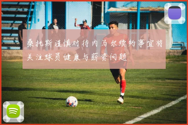 桑托斯谨慎对待内马尔续约事宜将关注球员健康与薪资问题