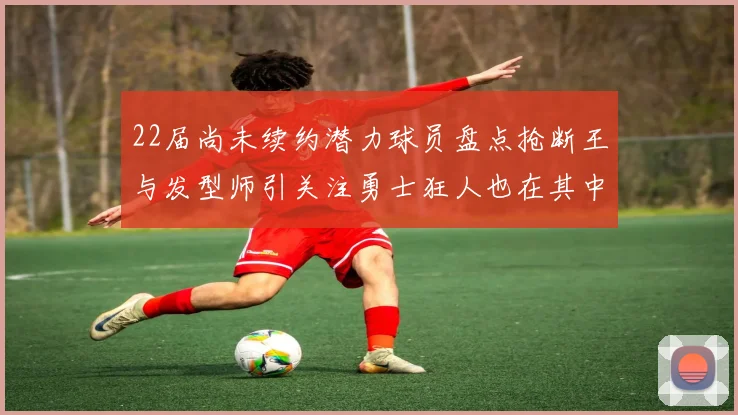 22届尚未续约潜力球员盘点抢断王与发型师引关注勇士狂人也在其中