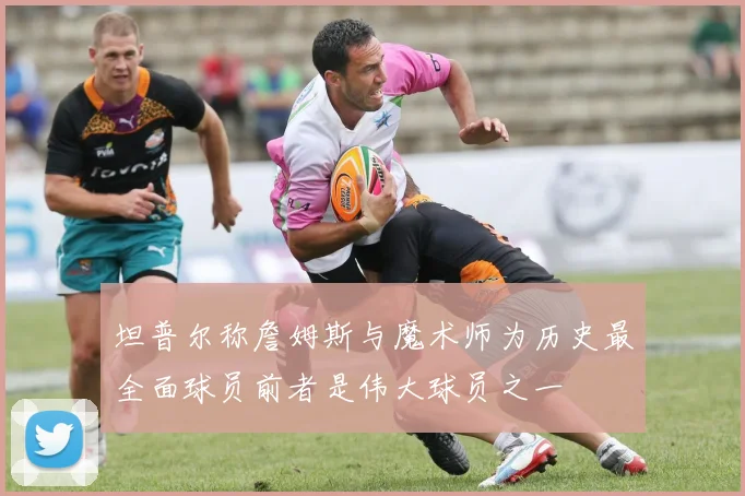 坦普尔称詹姆斯与魔术师为历史最全面球员前者是伟大球员之一