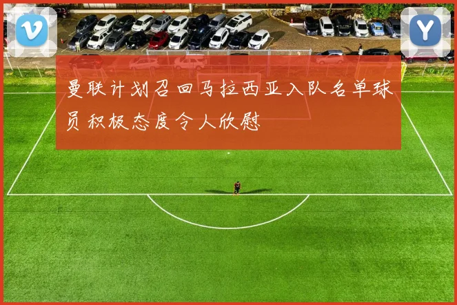 曼联计划召回马拉西亚入队名单球员积极态度令人欣慰