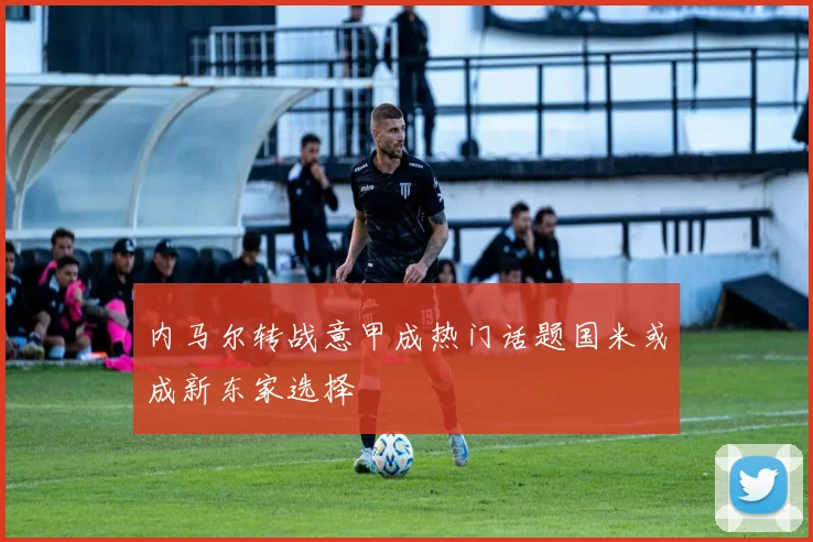 内马尔转战意甲成热门话题国米或成新东家选择
