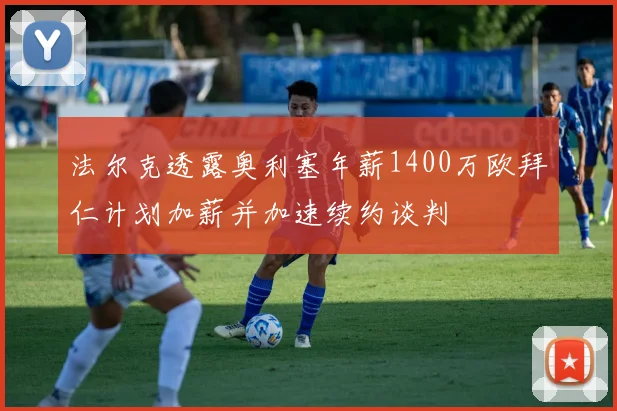 法尔克透露奥利塞年薪1400万欧拜仁计划加薪并加速续约谈判