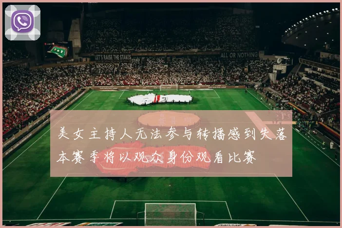 美女主持人无法参与转播感到失落本赛季将以观众身份观看比赛