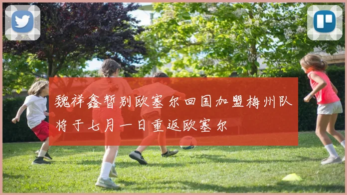 魏祥鑫暂别欧塞尔回国加盟梅州队将于七月一日重返欧塞尔