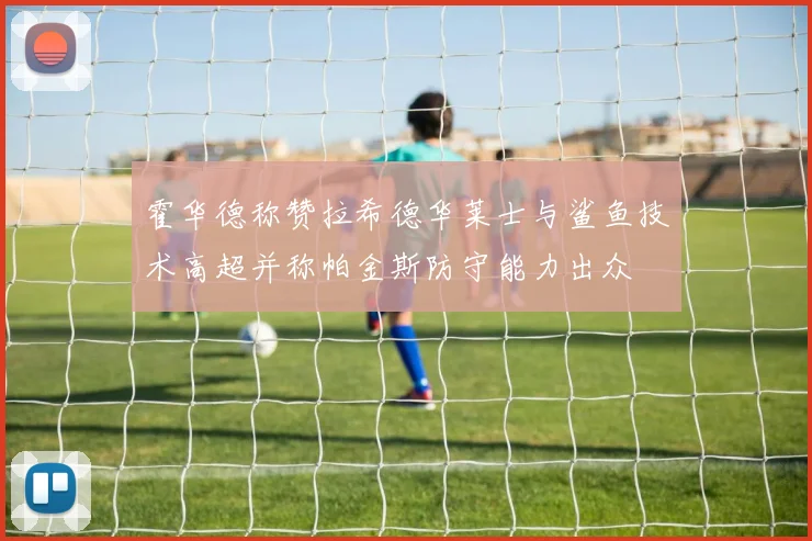 霍华德称赞拉希德华莱士与鲨鱼技术高超并称帕金斯防守能力出众