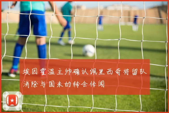 埃因霍温主帅确认佩里西奇将留队消除与国米的转会传闻