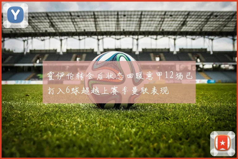 霍伊伦转会后状态回暖意甲12场已打入6球超越上赛季曼联表现