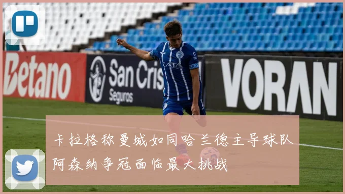 卡拉格称曼城如同哈兰德主导球队阿森纳争冠面临最大挑战