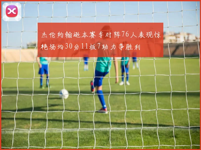 杰伦约翰逊本赛季对阵76人表现惊艳场均30分11板7助力争胜利