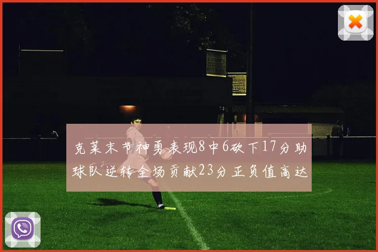 克莱末节神勇表现8中6砍下17分助球队逆转全场贡献23分正负值高达15
