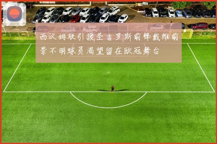 西汉姆联引援圣吉罗斯前锋戴维前景不明球员渴望留在欧冠舞台