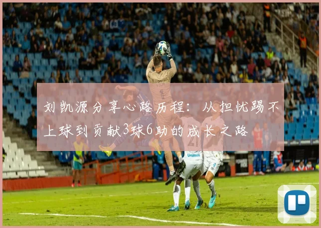 刘凯源分享心路历程：从担忧踢不上球到贡献3球6助的成长之路