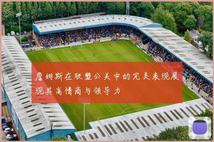 詹姆斯在联盟公关中的完美表现展现其高情商与领导力