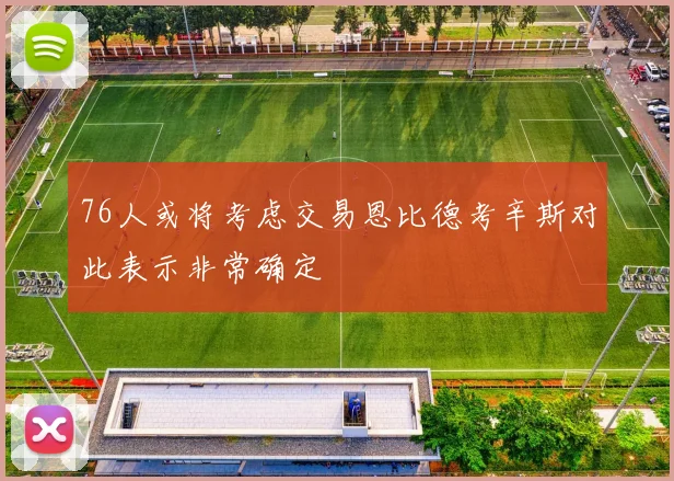 76人或将考虑交易恩比德考辛斯对此表示非常确定