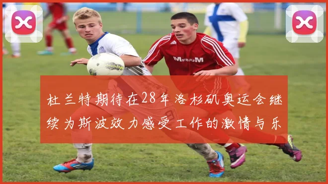杜兰特期待在28年洛杉矶奥运会继续为斯波效力感受工作的激情与乐趣