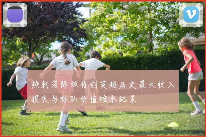 热刺若降级将创英超历史最大收入损失与球队价值缩水纪录