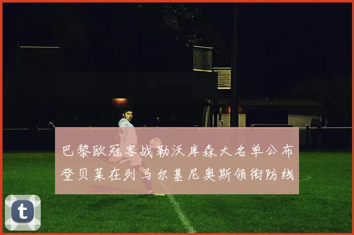 巴黎欧冠客战勒沃库森大名单公布登贝莱在列马尔基尼奥斯领衔防线